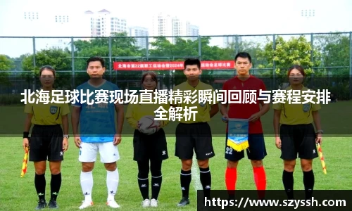 北海足球比赛现场直播精彩瞬间回顾与赛程安排全解析