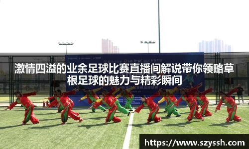 激情四溢的业余足球比赛直播间解说带你领略草根足球的魅力与精彩瞬间