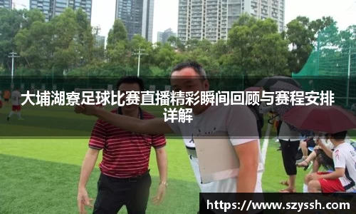大埔湖寮足球比赛直播精彩瞬间回顾与赛程安排详解