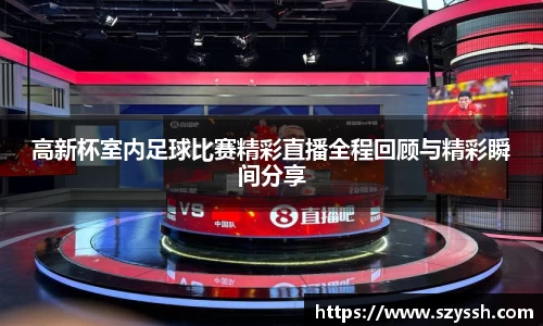 高新杯室内足球比赛精彩直播全程回顾与精彩瞬间分享