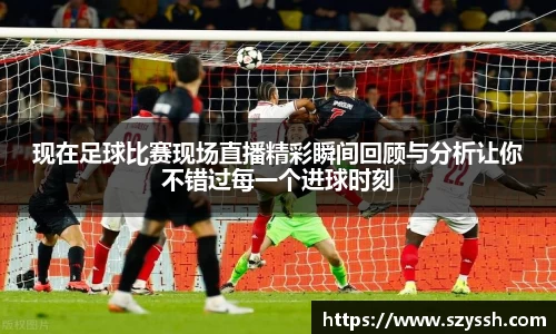 现在足球比赛现场直播精彩瞬间回顾与分析让你不错过每一个进球时刻