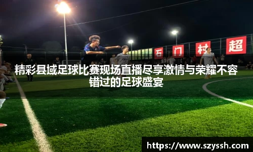 精彩县域足球比赛现场直播尽享激情与荣耀不容错过的足球盛宴