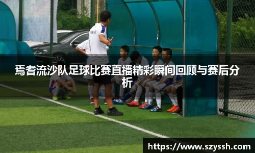 焉耆流沙队足球比赛直播精彩瞬间回顾与赛后分析