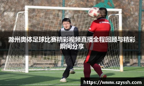 滁州奥体足球比赛精彩视频直播全程回顾与精彩瞬间分享