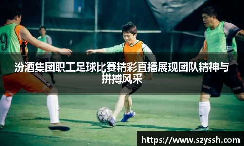 汾酒集团职工足球比赛精彩直播展现团队精神与拼搏风采