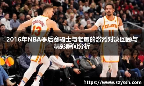 2016年NBA季后赛骑士与老鹰的激烈对决回顾与精彩瞬间分析
