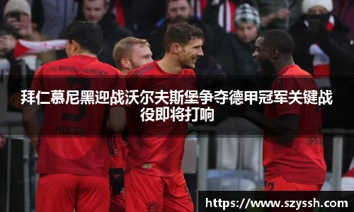 拜仁慕尼黑迎战沃尔夫斯堡争夺德甲冠军关键战役即将打响